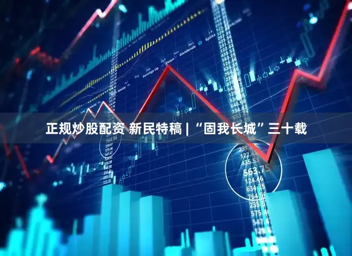 正规炒股配资 新民特稿 | “固我长城”三十载