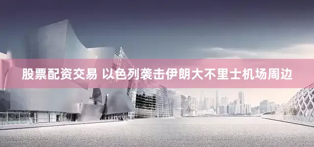 股票配资交易 以色列袭击伊朗大不里士机场周边