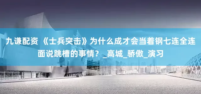 九谦配资 《士兵突击》为什么成才会当着钢七连全连面说跳槽的事情？_高城_骄傲_演习