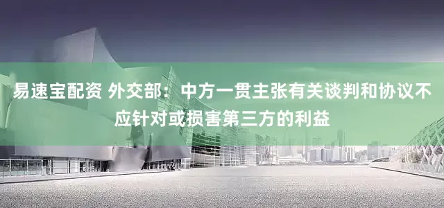 易速宝配资 外交部：中方一贯主张有关谈判和协议不应针对或损害第三方的利益