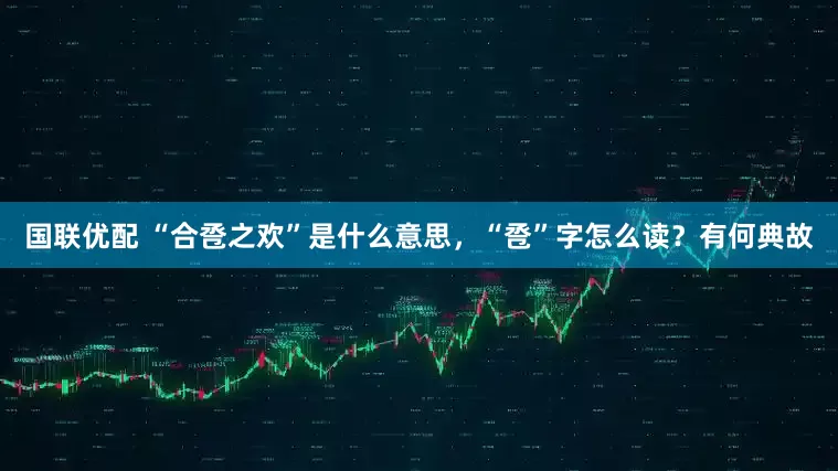 国联优配 “合卺之欢”是什么意思，“卺”字怎么读？有何典故