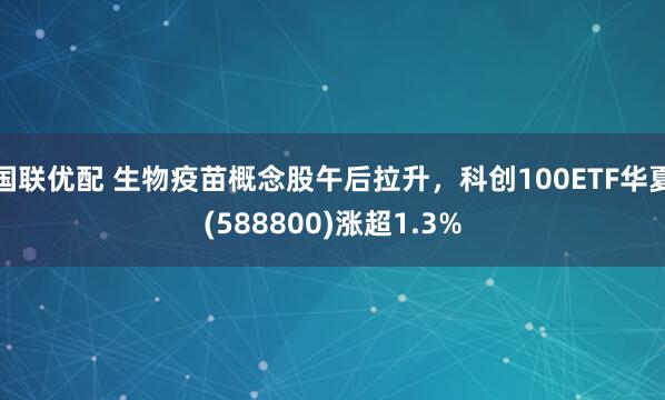 国联优配 生物疫苗概念股午后拉升，科创100ETF华夏(588800)涨超1.3%
