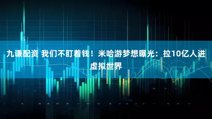 九谦配资 我们不盯着钱！米哈游梦想曝光：拉10亿人进虚拟世界