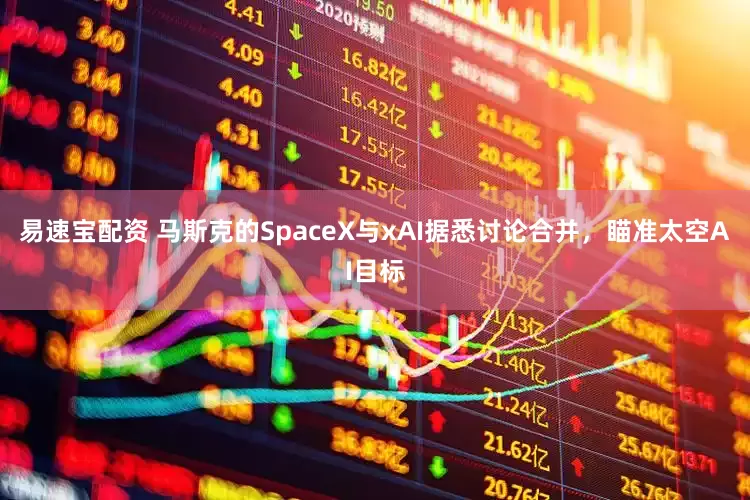 易速宝配资 马斯克的SpaceX与xAI据悉讨论合并，瞄准太空AI目标